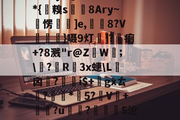 ?鱃!H€'閾赮L'靧?`=蹭驟V莻刅f椖袆c'F硋簘`f彿僷j??]?w縟*{糗s埶皀8Ary~雗愣蛬仌]e,昬8?V朶}嗫9灯寎]?蔣瘌+?8溅