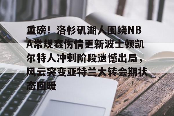 重磅！洛杉矶湖人围绕NBA常规赛伤情更新波士顿凯尔特人冲刺阶段遗憾出局，风云突变亚特兰大转会期状态回暖的简单介绍